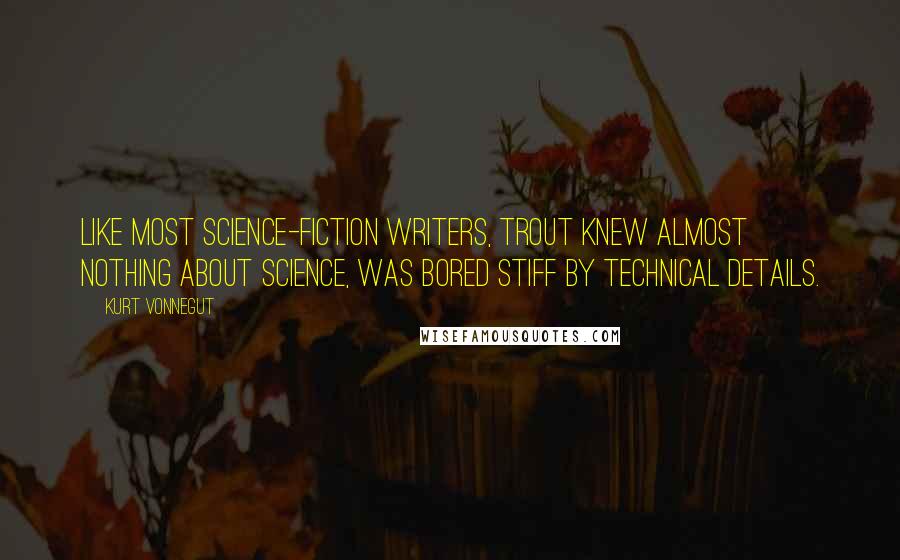 Kurt Vonnegut Quotes: Like most science-fiction writers, Trout knew almost nothing about science, was bored stiff by technical details.