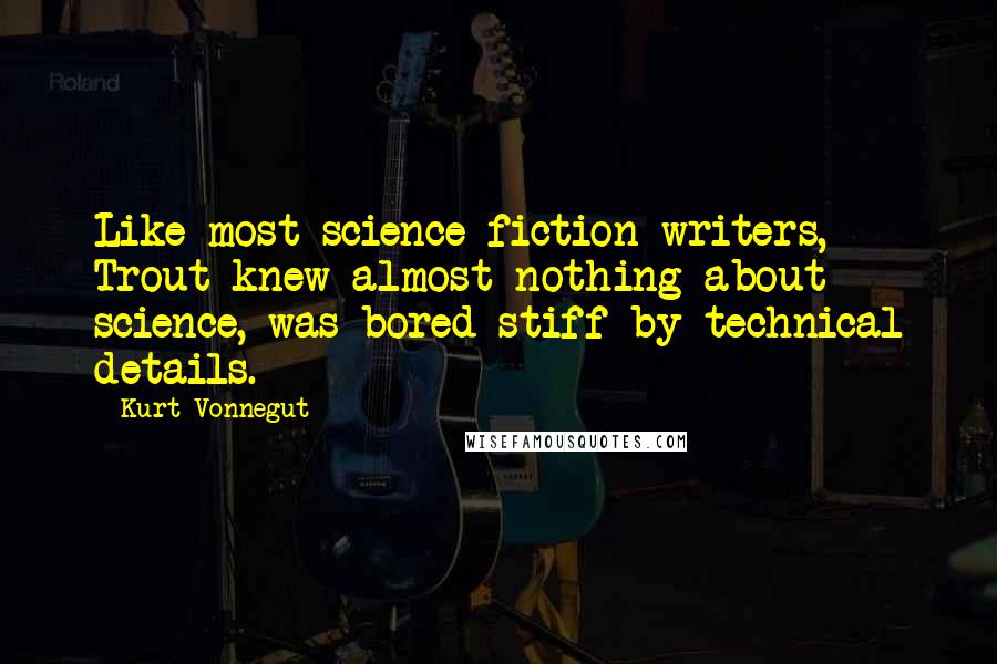 Kurt Vonnegut Quotes: Like most science-fiction writers, Trout knew almost nothing about science, was bored stiff by technical details.