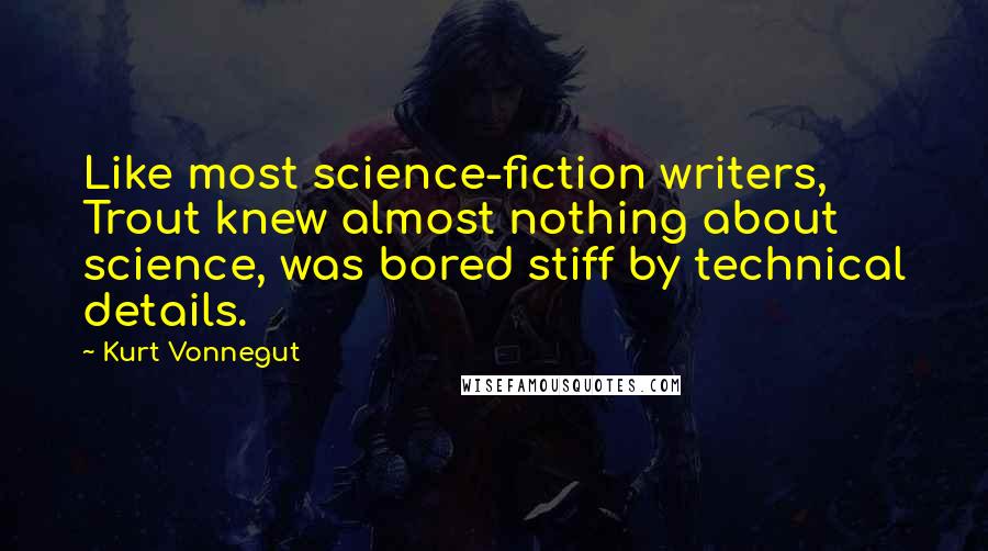 Kurt Vonnegut Quotes: Like most science-fiction writers, Trout knew almost nothing about science, was bored stiff by technical details.