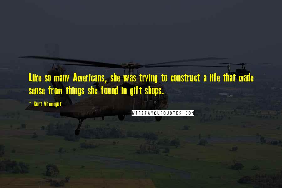 Kurt Vonnegut Quotes: Like so many Americans, she was trying to construct a life that made sense from things she found in gift shops.