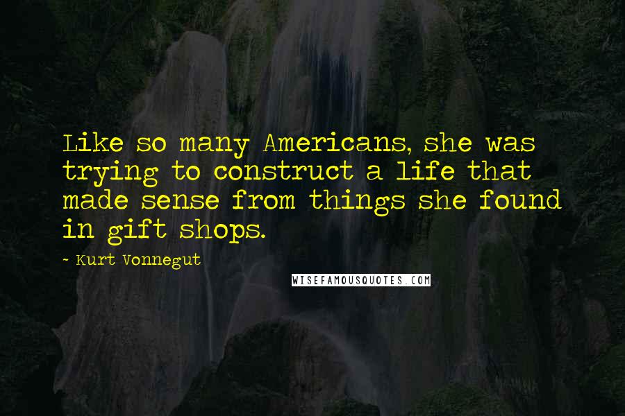 Kurt Vonnegut Quotes: Like so many Americans, she was trying to construct a life that made sense from things she found in gift shops.