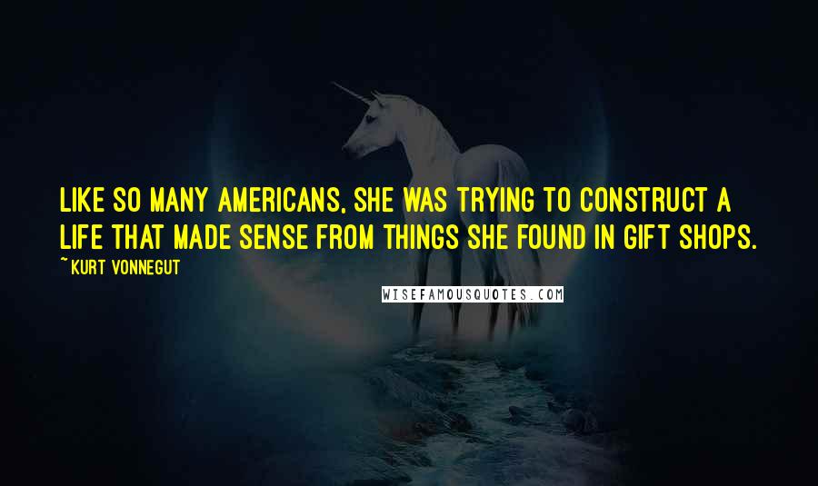 Kurt Vonnegut Quotes: Like so many Americans, she was trying to construct a life that made sense from things she found in gift shops.
