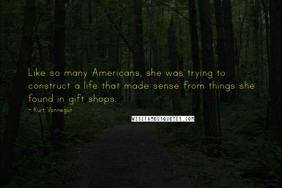 Kurt Vonnegut Quotes: Like so many Americans, she was trying to construct a life that made sense from things she found in gift shops.