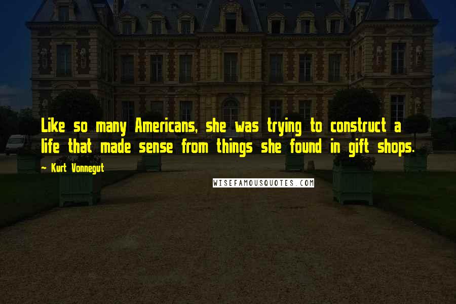 Kurt Vonnegut Quotes: Like so many Americans, she was trying to construct a life that made sense from things she found in gift shops.