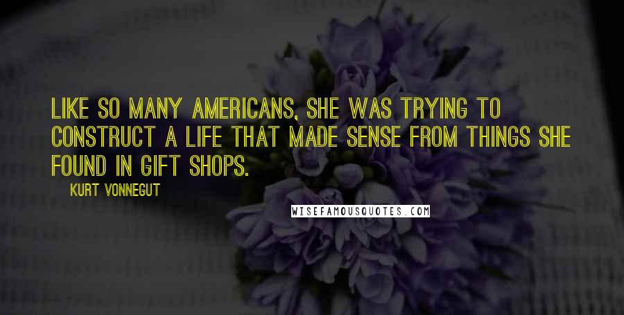 Kurt Vonnegut Quotes: Like so many Americans, she was trying to construct a life that made sense from things she found in gift shops.