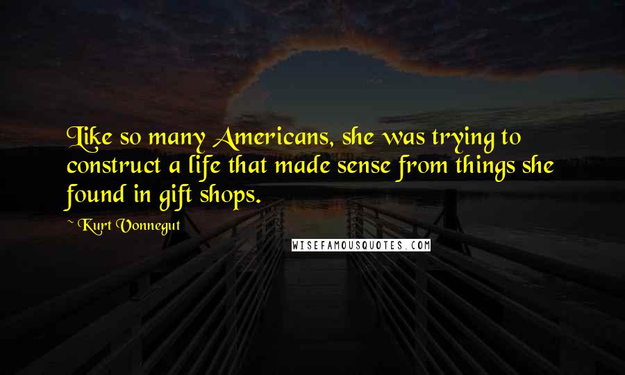 Kurt Vonnegut Quotes: Like so many Americans, she was trying to construct a life that made sense from things she found in gift shops.