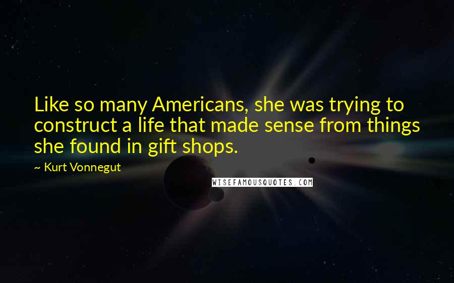 Kurt Vonnegut Quotes: Like so many Americans, she was trying to construct a life that made sense from things she found in gift shops.