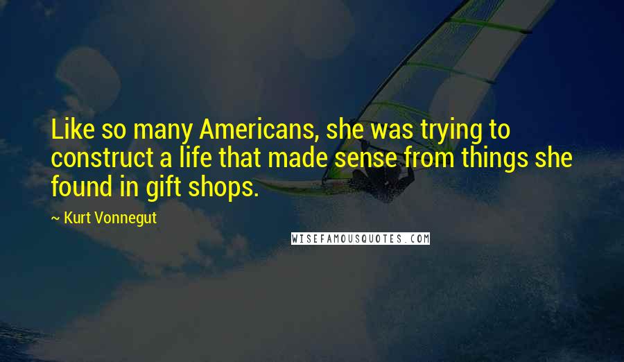 Kurt Vonnegut Quotes: Like so many Americans, she was trying to construct a life that made sense from things she found in gift shops.