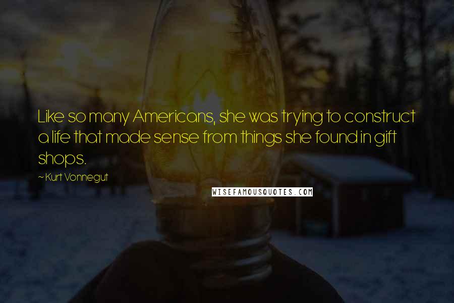Kurt Vonnegut Quotes: Like so many Americans, she was trying to construct a life that made sense from things she found in gift shops.