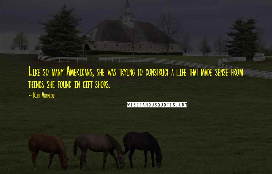 Kurt Vonnegut Quotes: Like so many Americans, she was trying to construct a life that made sense from things she found in gift shops.