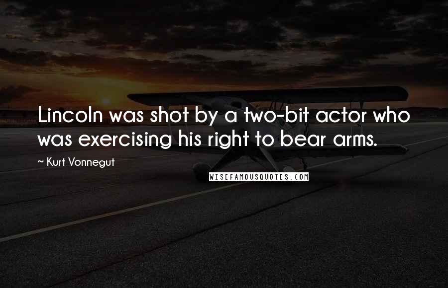 Kurt Vonnegut Quotes: Lincoln was shot by a two-bit actor who was exercising his right to bear arms.