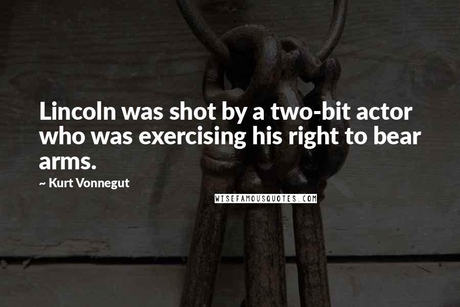 Kurt Vonnegut Quotes: Lincoln was shot by a two-bit actor who was exercising his right to bear arms.