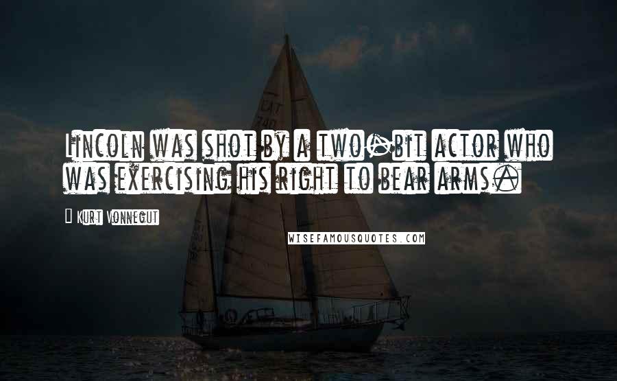 Kurt Vonnegut Quotes: Lincoln was shot by a two-bit actor who was exercising his right to bear arms.