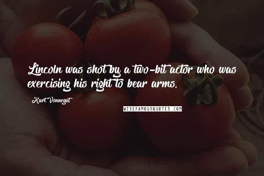Kurt Vonnegut Quotes: Lincoln was shot by a two-bit actor who was exercising his right to bear arms.