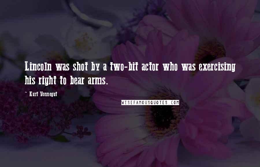 Kurt Vonnegut Quotes: Lincoln was shot by a two-bit actor who was exercising his right to bear arms.