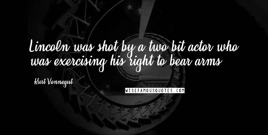 Kurt Vonnegut Quotes: Lincoln was shot by a two-bit actor who was exercising his right to bear arms.