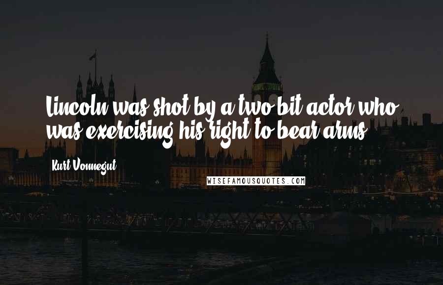 Kurt Vonnegut Quotes: Lincoln was shot by a two-bit actor who was exercising his right to bear arms.