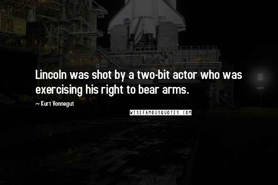 Kurt Vonnegut Quotes: Lincoln was shot by a two-bit actor who was exercising his right to bear arms.