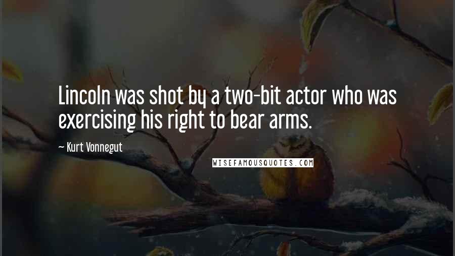 Kurt Vonnegut Quotes: Lincoln was shot by a two-bit actor who was exercising his right to bear arms.