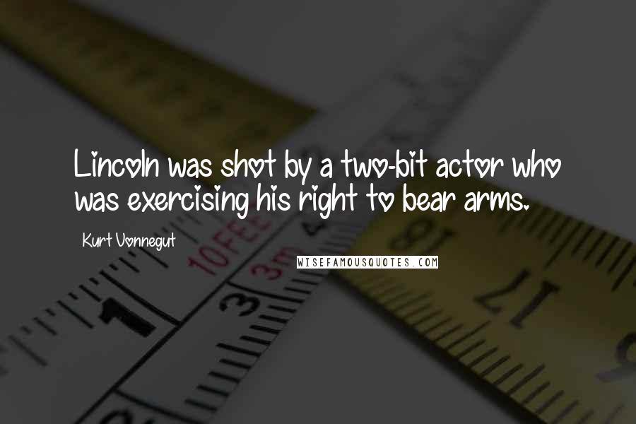 Kurt Vonnegut Quotes: Lincoln was shot by a two-bit actor who was exercising his right to bear arms.