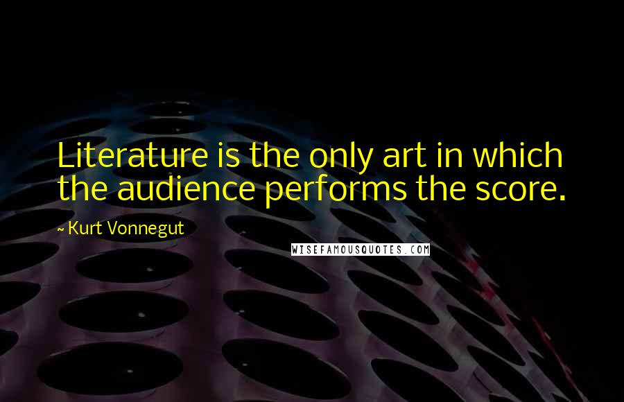 Kurt Vonnegut Quotes: Literature is the only art in which the audience performs the score.