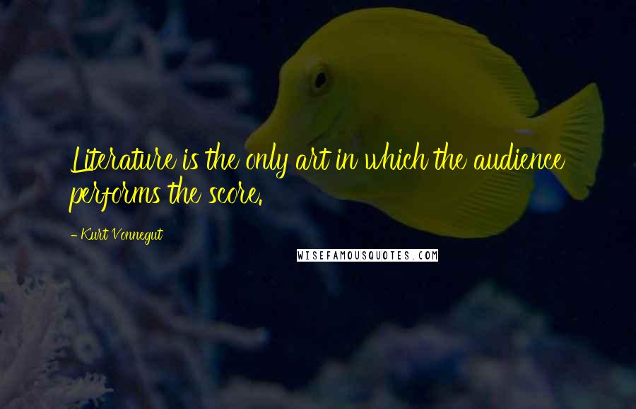 Kurt Vonnegut Quotes: Literature is the only art in which the audience performs the score.