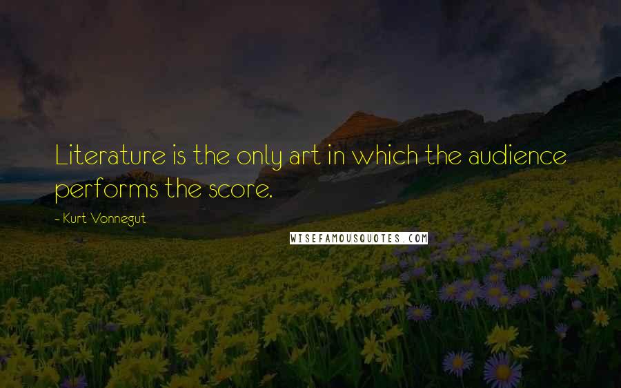 Kurt Vonnegut Quotes: Literature is the only art in which the audience performs the score.