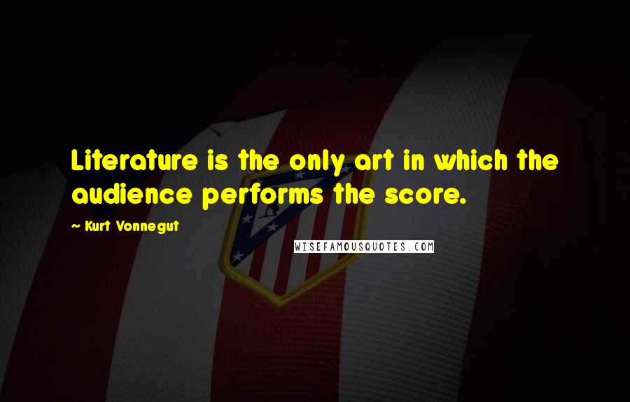 Kurt Vonnegut Quotes: Literature is the only art in which the audience performs the score.