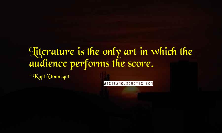Kurt Vonnegut Quotes: Literature is the only art in which the audience performs the score.