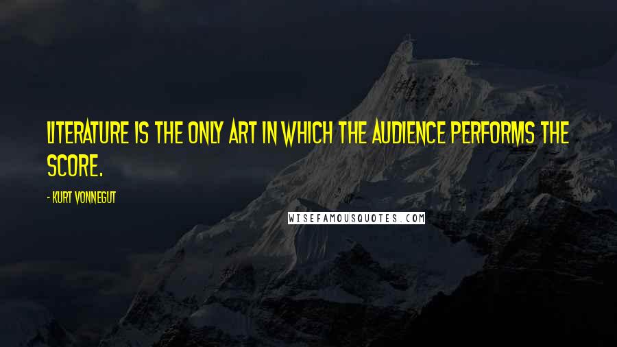 Kurt Vonnegut Quotes: Literature is the only art in which the audience performs the score.