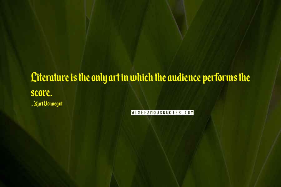 Kurt Vonnegut Quotes: Literature is the only art in which the audience performs the score.