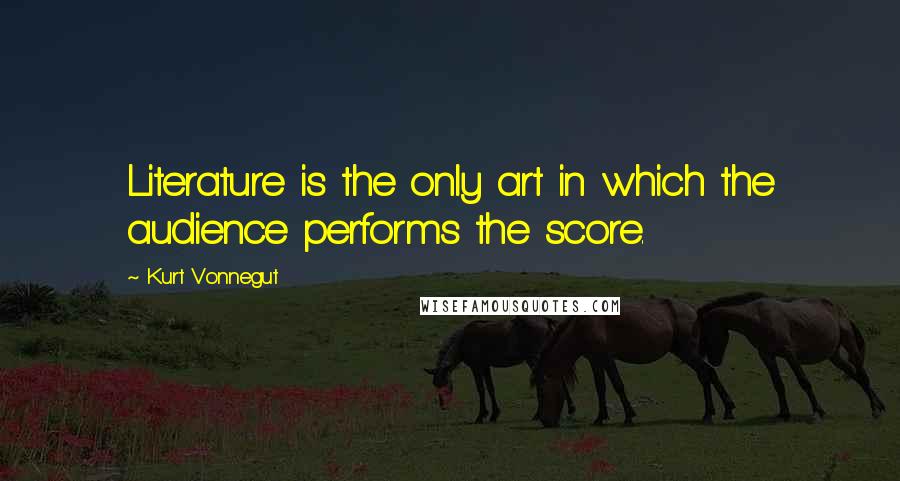 Kurt Vonnegut Quotes: Literature is the only art in which the audience performs the score.