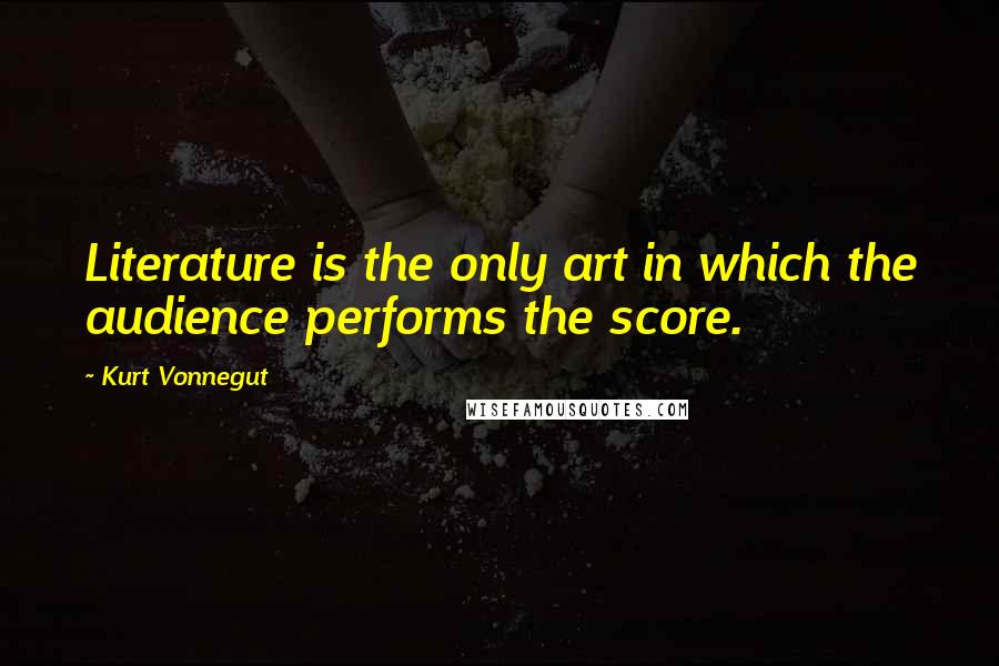 Kurt Vonnegut Quotes: Literature is the only art in which the audience performs the score.