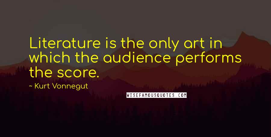 Kurt Vonnegut Quotes: Literature is the only art in which the audience performs the score.