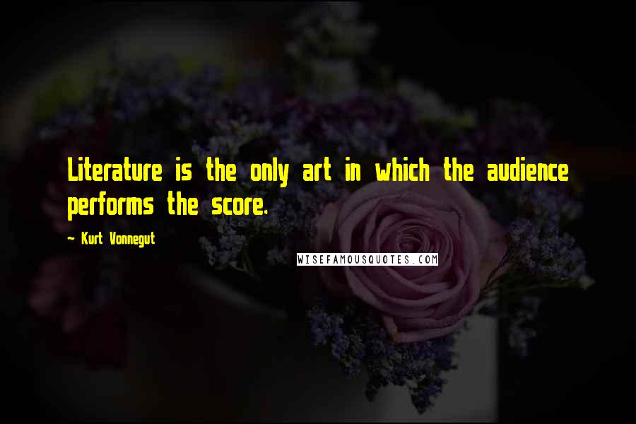 Kurt Vonnegut Quotes: Literature is the only art in which the audience performs the score.