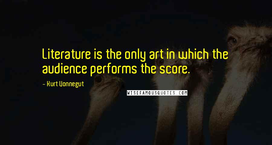 Kurt Vonnegut Quotes: Literature is the only art in which the audience performs the score.