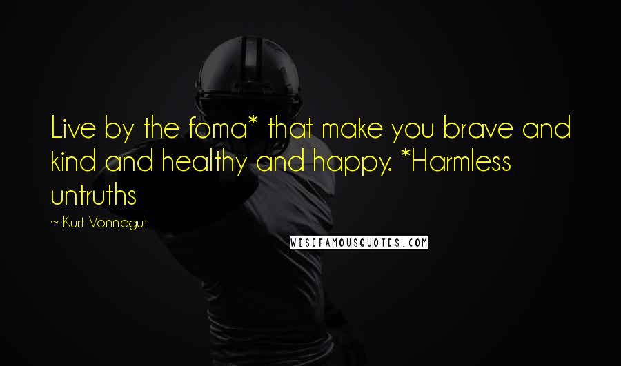 Kurt Vonnegut Quotes: Live by the foma* that make you brave and kind and healthy and happy. *Harmless untruths