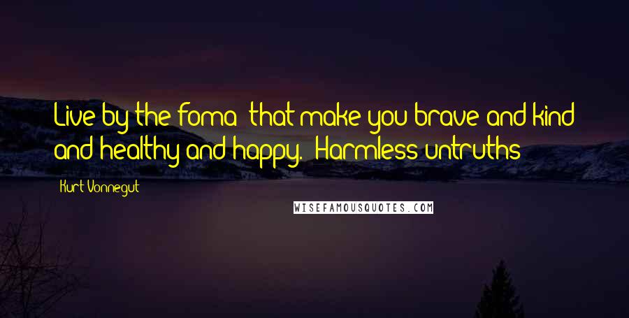 Kurt Vonnegut Quotes: Live by the foma* that make you brave and kind and healthy and happy. *Harmless untruths