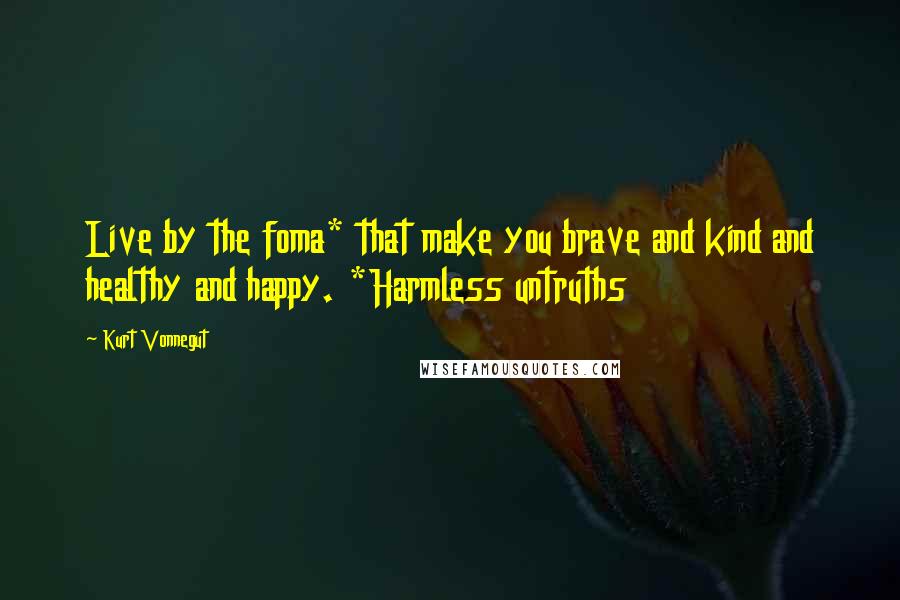 Kurt Vonnegut Quotes: Live by the foma* that make you brave and kind and healthy and happy. *Harmless untruths