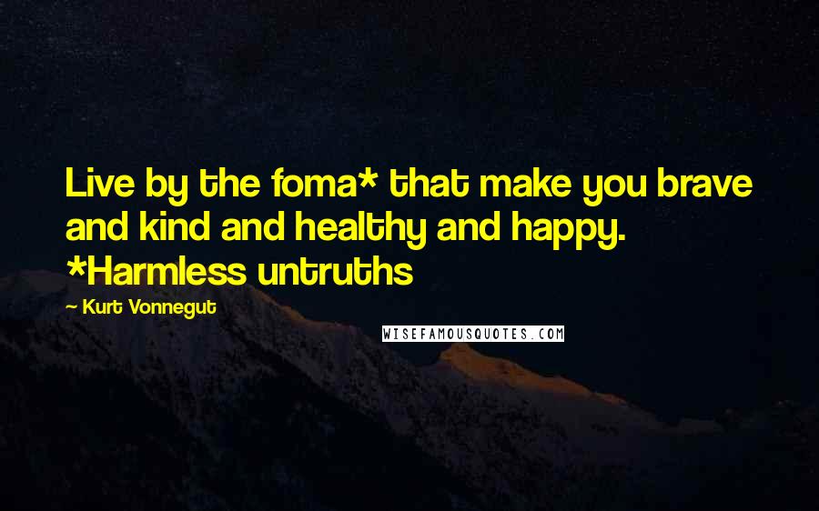 Kurt Vonnegut Quotes: Live by the foma* that make you brave and kind and healthy and happy. *Harmless untruths