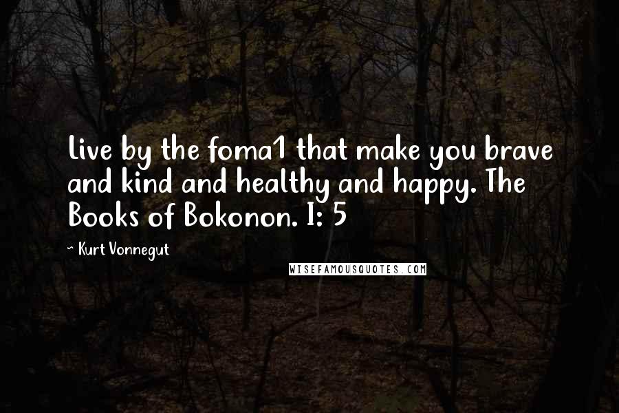 Kurt Vonnegut Quotes: Live by the foma1 that make you brave and kind and healthy and happy. The Books of Bokonon. I: 5