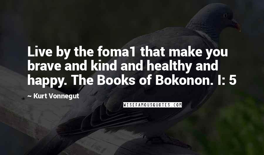 Kurt Vonnegut Quotes: Live by the foma1 that make you brave and kind and healthy and happy. The Books of Bokonon. I: 5