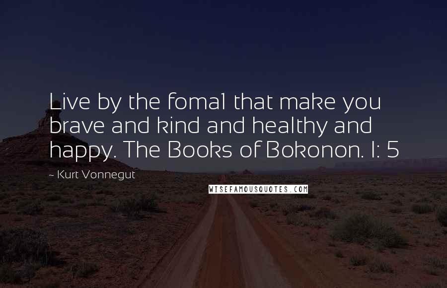 Kurt Vonnegut Quotes: Live by the foma1 that make you brave and kind and healthy and happy. The Books of Bokonon. I: 5
