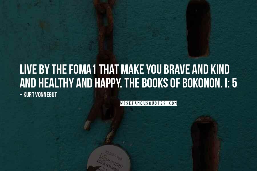 Kurt Vonnegut Quotes: Live by the foma1 that make you brave and kind and healthy and happy. The Books of Bokonon. I: 5