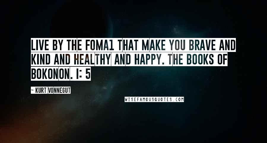 Kurt Vonnegut Quotes: Live by the foma1 that make you brave and kind and healthy and happy. The Books of Bokonon. I: 5