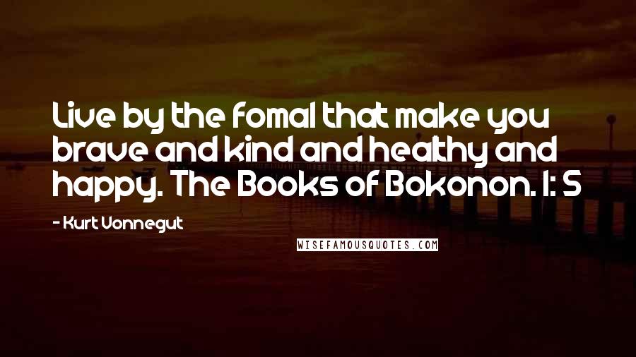 Kurt Vonnegut Quotes: Live by the foma1 that make you brave and kind and healthy and happy. The Books of Bokonon. I: 5