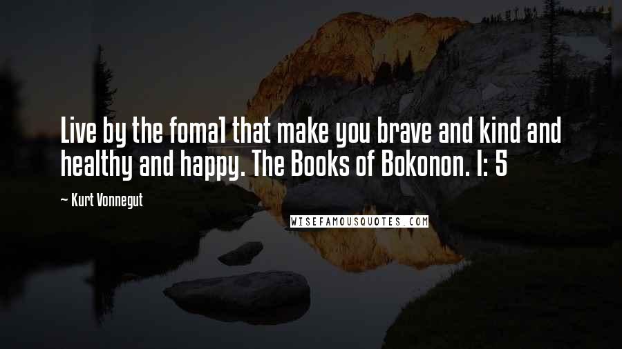 Kurt Vonnegut Quotes: Live by the foma1 that make you brave and kind and healthy and happy. The Books of Bokonon. I: 5