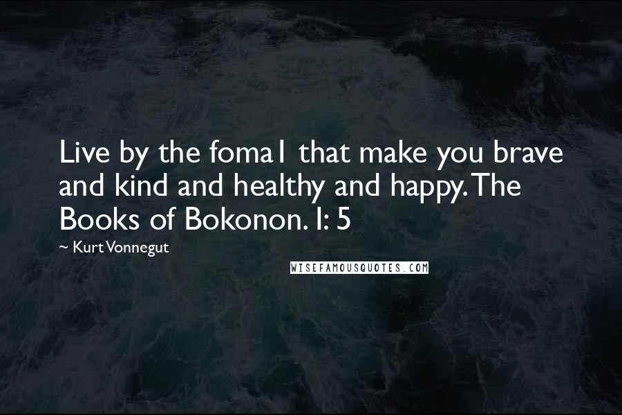 Kurt Vonnegut Quotes: Live by the foma1 that make you brave and kind and healthy and happy. The Books of Bokonon. I: 5