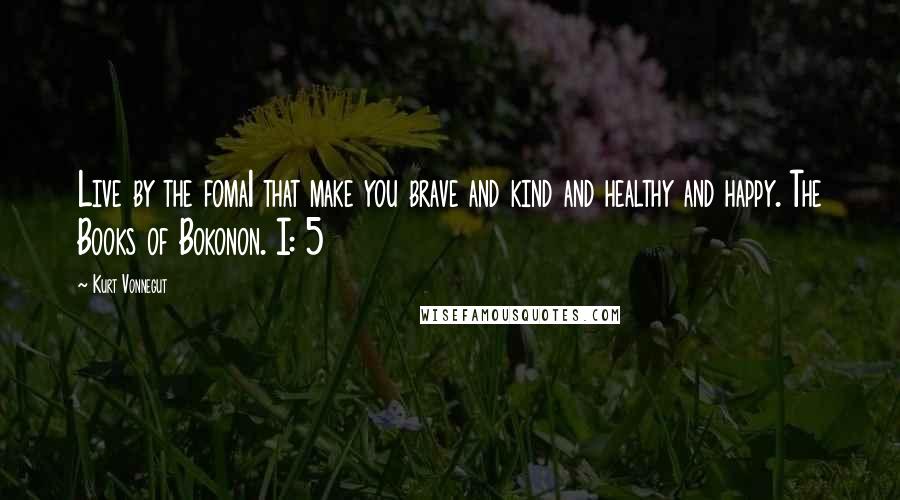 Kurt Vonnegut Quotes: Live by the foma1 that make you brave and kind and healthy and happy. The Books of Bokonon. I: 5