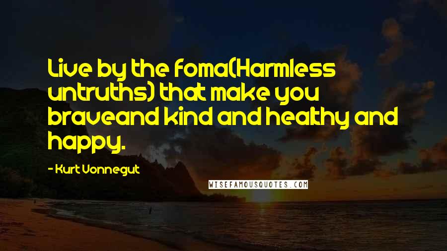 Kurt Vonnegut Quotes: Live by the foma(Harmless untruths) that make you braveand kind and healthy and happy.